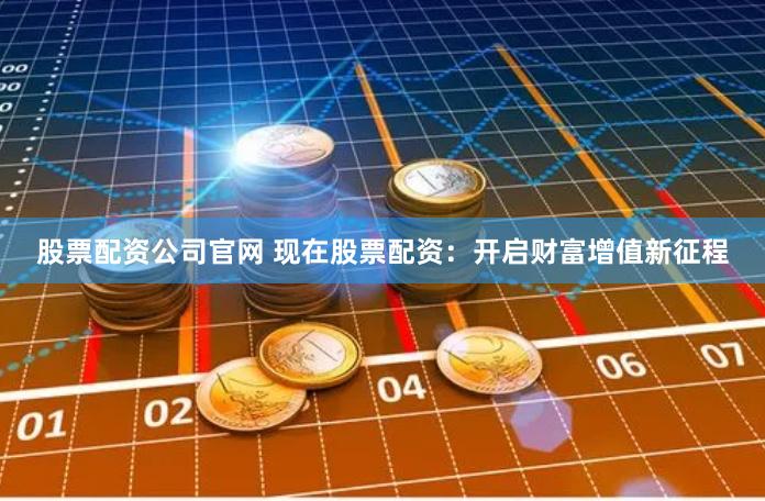 股票配资公司官网 现在股票配资：开启财富增值新征程