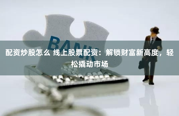 配资炒股怎么 线上股票配资：解锁财富新高度，轻松撬动市场