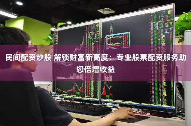 民间配资炒股 解锁财富新高度：专业股票配资服务助您倍增收益