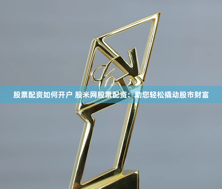 股票配资如何开户 股米网股票配资：助您轻松撬动股市财富