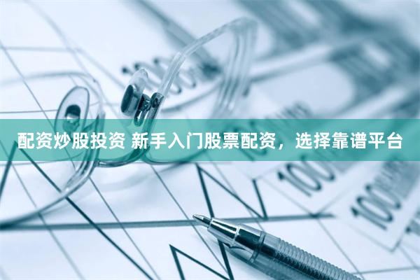配资炒股投资 新手入门股票配资，选择靠谱平台