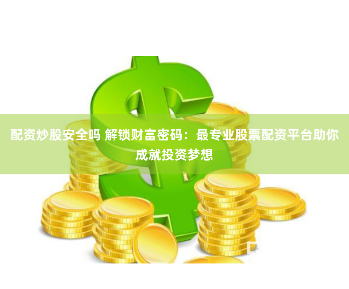 配资炒股安全吗 解锁财富密码：最专业股票配资平台助你成就投资梦想