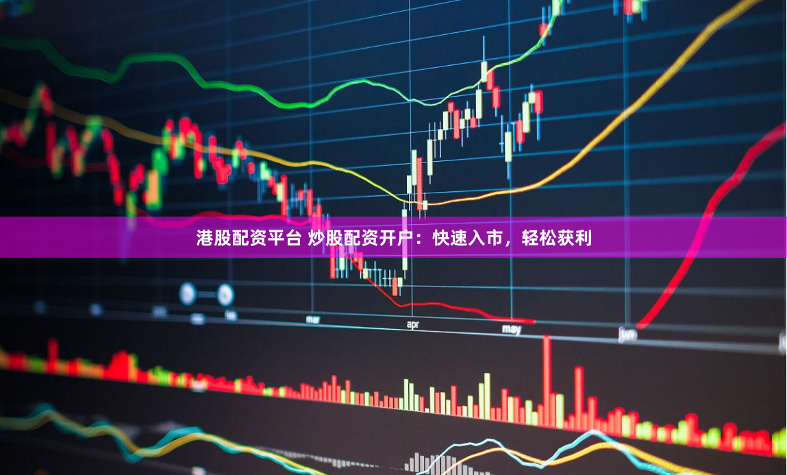 港股配资平台 炒股配资开户：快速入市，轻松获利