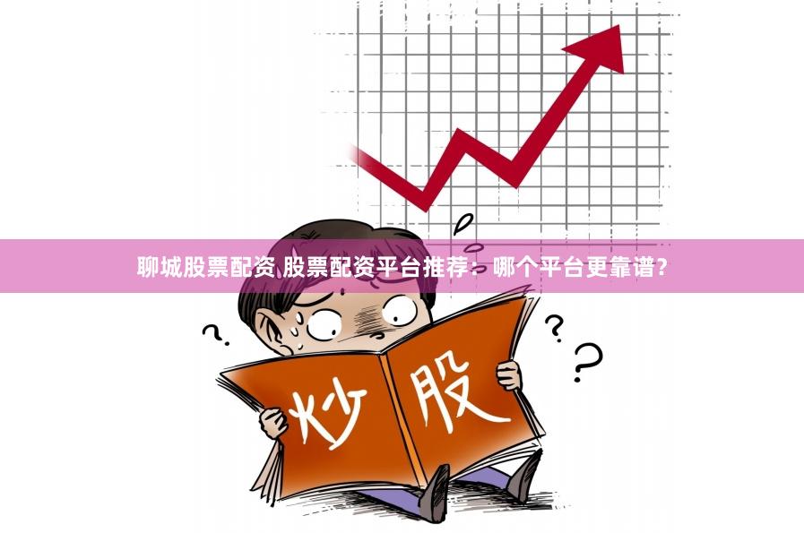 聊城股票配资 股票配资平台推荐：哪个平台更靠谱？