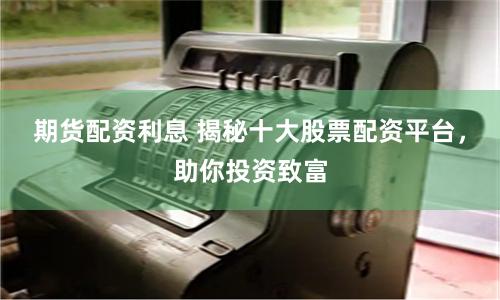期货配资利息 揭秘十大股票配资平台,助你投资致富
