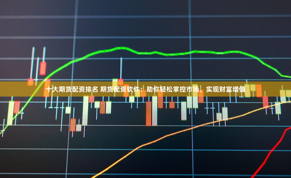 十大期货配资排名 期货配资软件：助你轻松掌控市场，实现财富增值