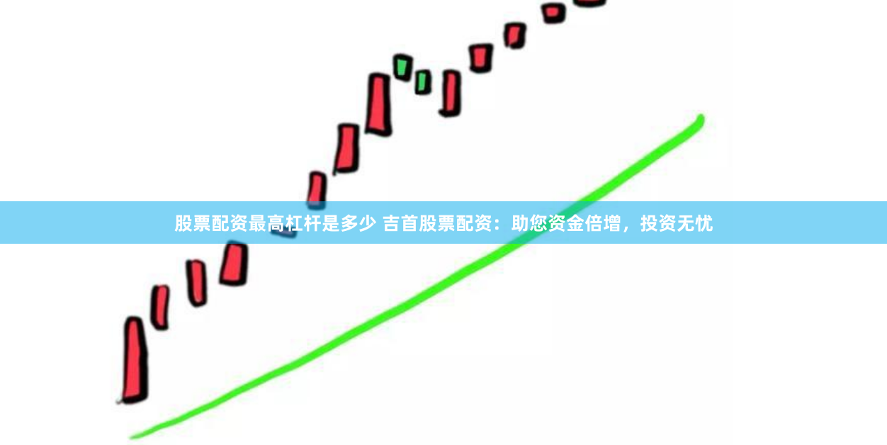 股票配资最高杠杆是多少 吉首股票配资：助您资金倍增，投资无忧