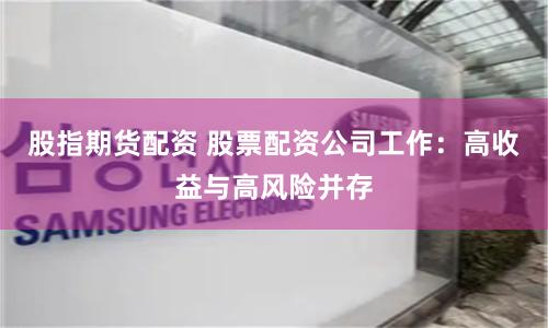 股指期货配资 股票配资公司工作：高收益与高风险并存