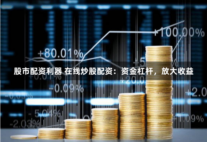 股市配资利器 在线炒股配资:资金杠杆,放大收益