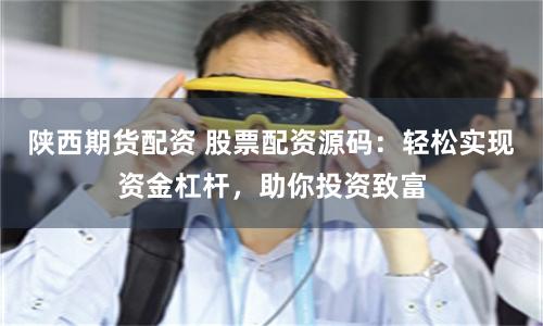 陕西期货配资 股票配资源码：轻松实现资金杠杆，助你投资致富