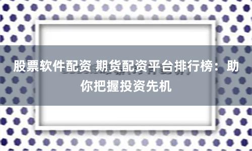 股票软件配资 期货配资平台排行榜:助你把握投资先机