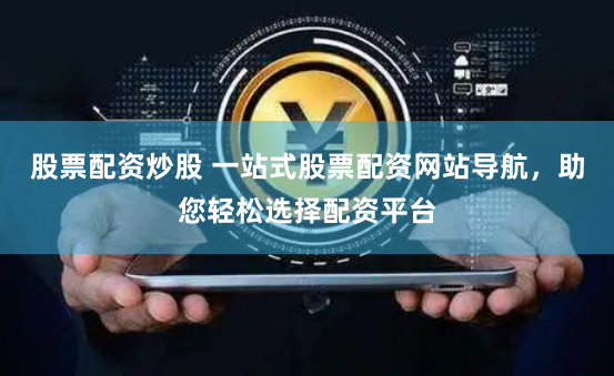 股票配资炒股 一站式股票配资网站导航,助您轻松选择配资平台