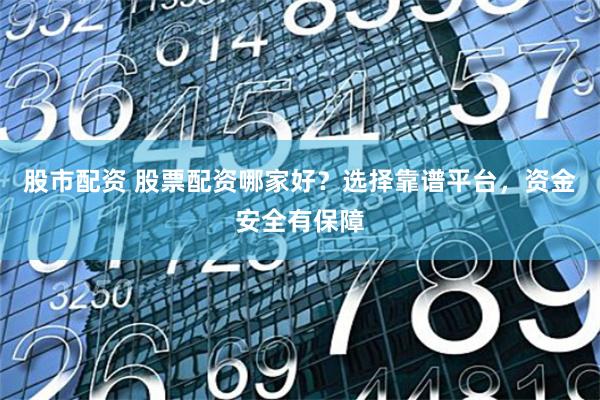股市配资 股票配资哪家好?选择靠谱平台,资金安全有保障