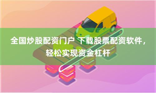 全国炒股配资门户 下载股票配资软件，轻松实现资金杠杆