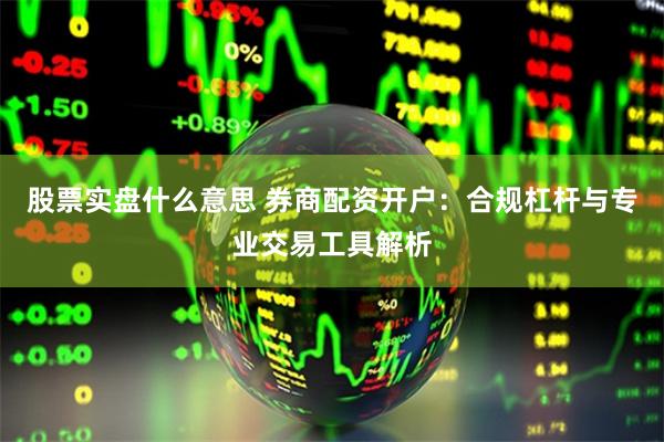 股票实盘什么意思 券商配资开户：合规杠杆与专业交易工具解析
