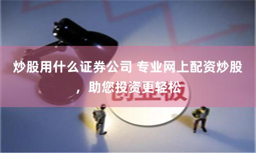 炒股用什么证券公司 专业网上配资炒股，助您投资更轻松