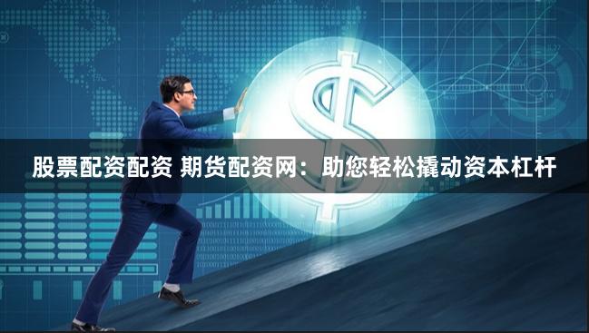 股票配资配资 期货配资网：助您轻松撬动资本杠杆