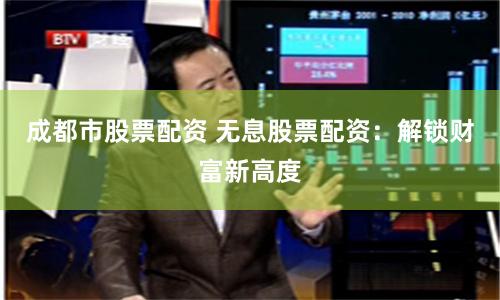 成都市股票配资 无息股票配资：解锁财富新高度