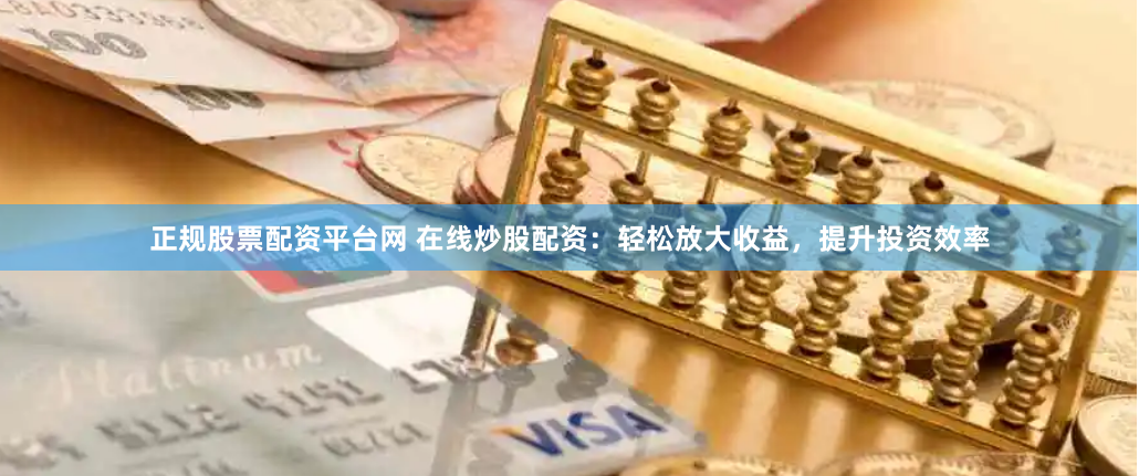 正规股票配资平台网 在线炒股配资:轻松放大收益,提升投资效率