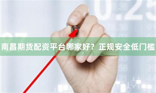 南昌期货配资平台哪家好？正规安全低门槛