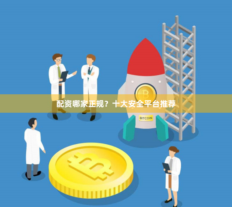 配资哪家正规？十大安全平台推荐
