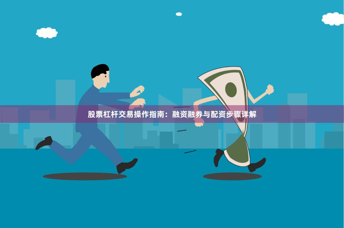股票杠杆交易操作指南：融资融券与配资步骤详解