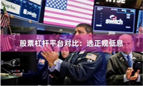 股票杠杆平台对比:选正规低息