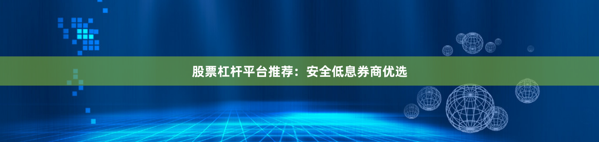 股票杠杆平台推荐：安全低息券商优选