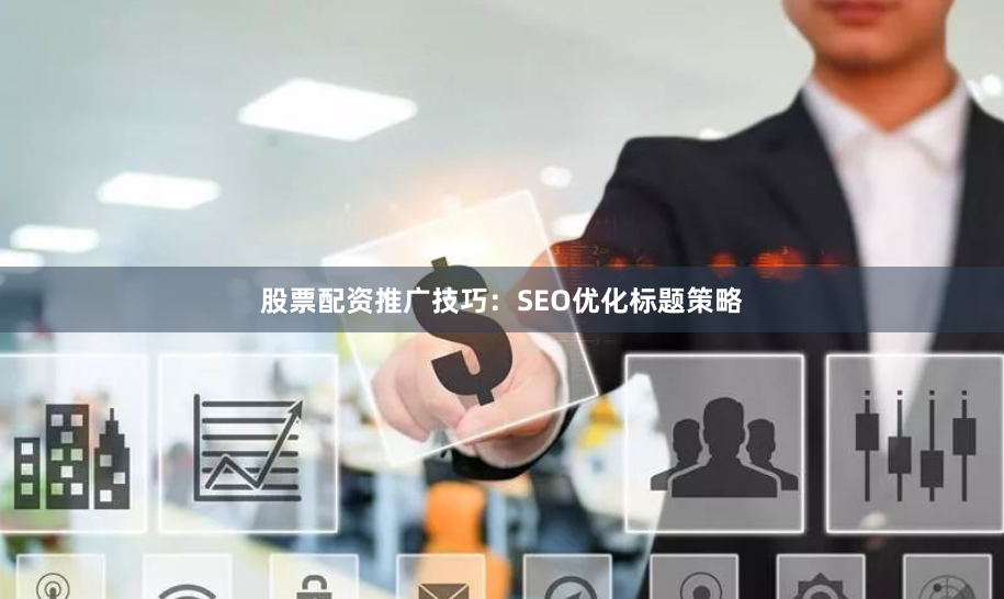 股票配资推广技巧：SEO优化标题策略