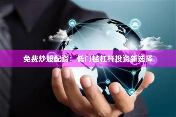 免费炒股配资：低门槛杠杆投资新选择