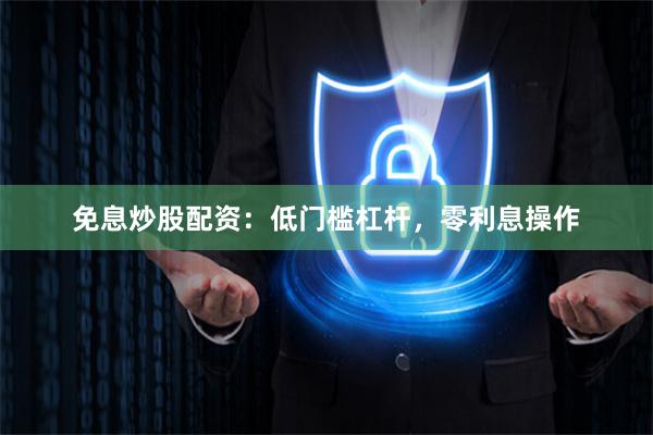 免息炒股配资：低门槛杠杆，零利息操作