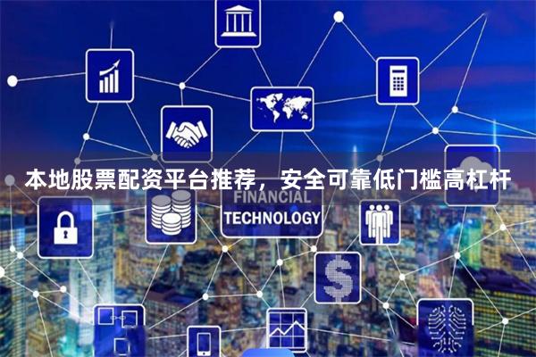 本地股票配资平台推荐，安全可靠低门槛高杠杆