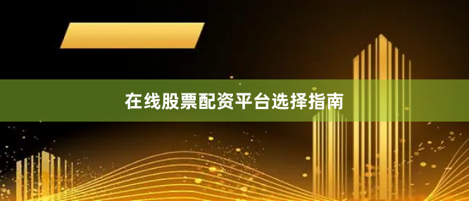 在线股票配资平台选择指南
