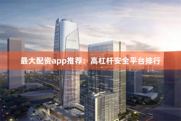 最大配资app推荐：高杠杆安全平台排行