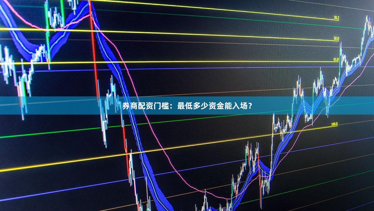 券商配资门槛：最低多少资金能入场？