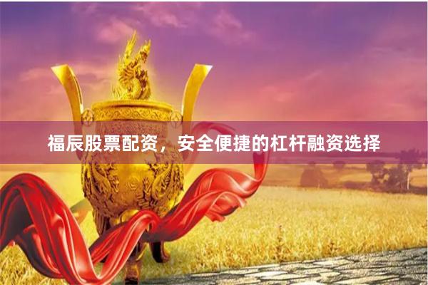 福辰股票配资，安全便捷的杠杆融资选择