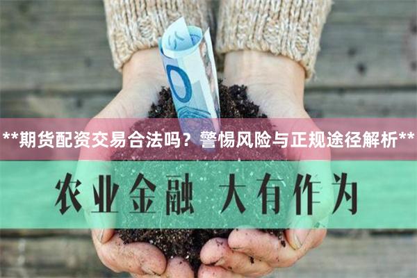 **期货配资交易合法吗？警惕风险与正规途径解析**