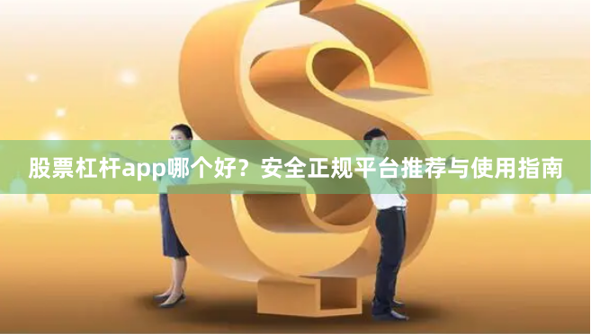 股票杠杆app哪个好？安全正规平台推荐与使用指南