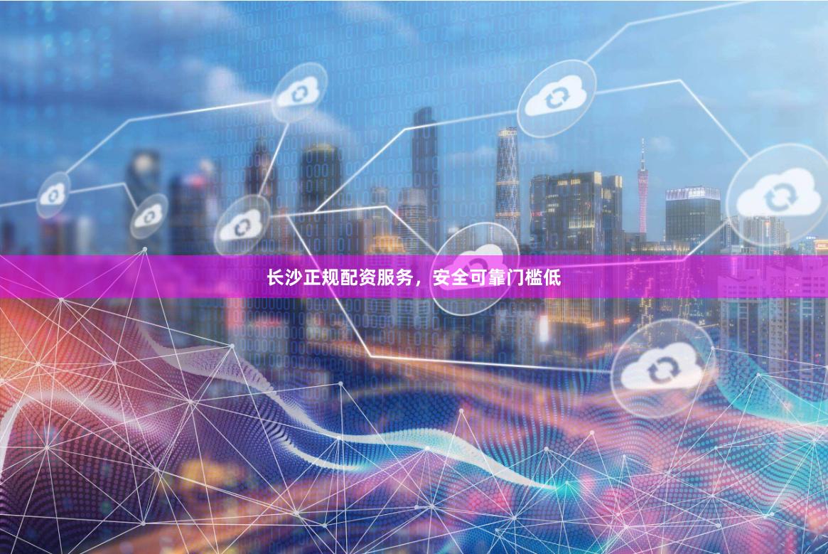 长沙正规配资服务，安全可靠门槛低