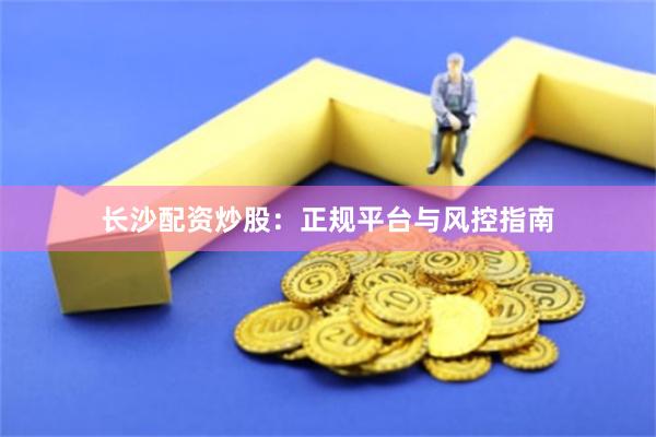 长沙配资炒股：正规平台与风控指南