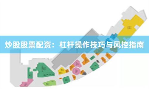 炒股股票配资：杠杆操作技巧与风控指南
