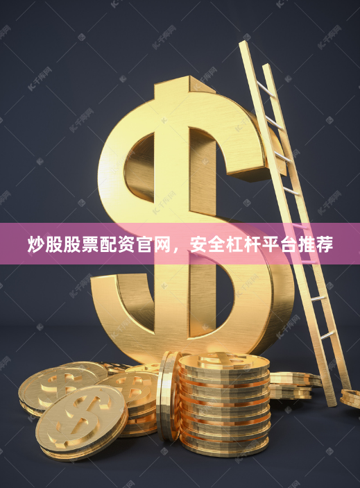 炒股股票配资官网，安全杠杆平台推荐