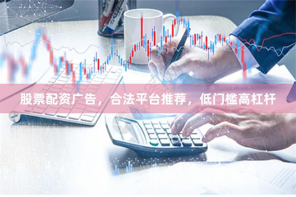 股票配资广告，合法平台推荐，低门槛高杠杆