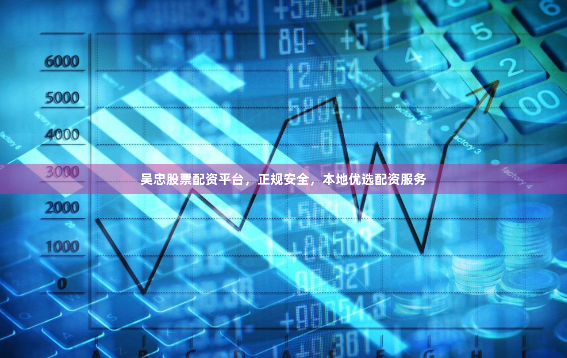 吴忠股票配资平台，正规安全，本地优选配资服务