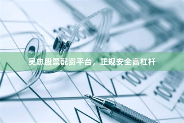 吴忠股票配资平台，正规安全高杠杆