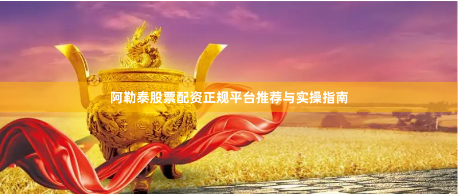 阿勒泰股票配资正规平台推荐与实操指南