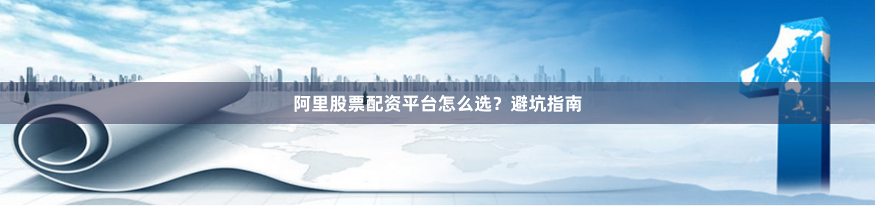 阿里股票配资平台怎么选？避坑指南