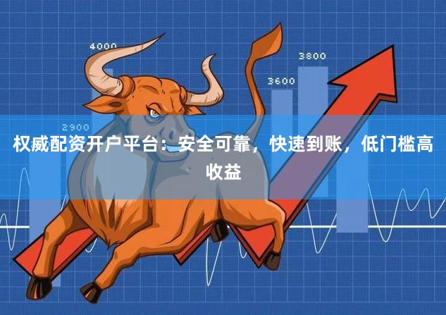 权威配资开户平台：安全可靠，快速到账，低门槛高收益