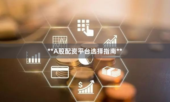 **A股配资平台选择指南**