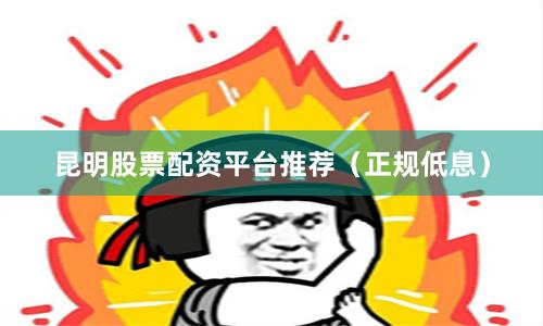 昆明股票配资平台推荐（正规低息）
